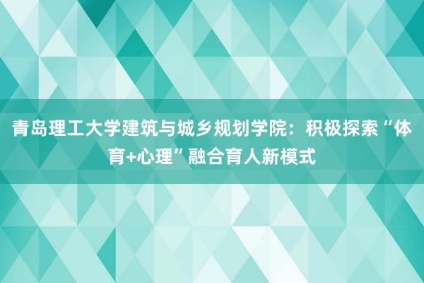 青岛理工大学建筑与城乡规划学院：积极探索“体育+心理”融合育人新模式