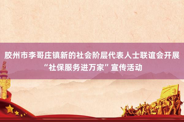 胶州市李哥庄镇新的社会阶层代表人士联谊会开展“社保服务进万家”宣传活动