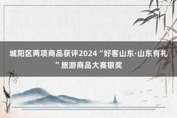 城阳区两项商品获评2024“好客山东·山东有礼”旅游商品大赛银奖