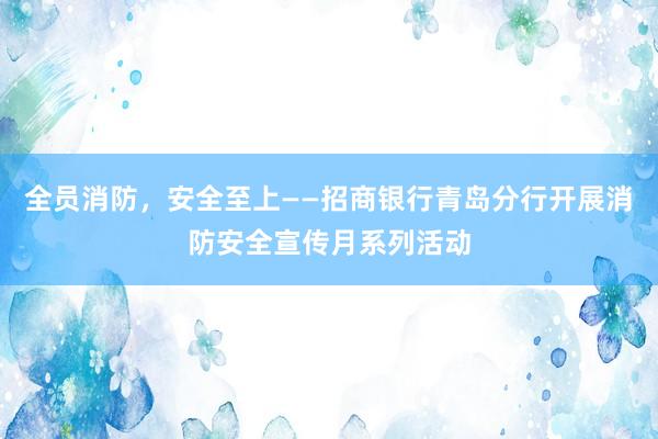 全员消防，安全至上——招商银行青岛分行开展消防安全宣传月系列活动