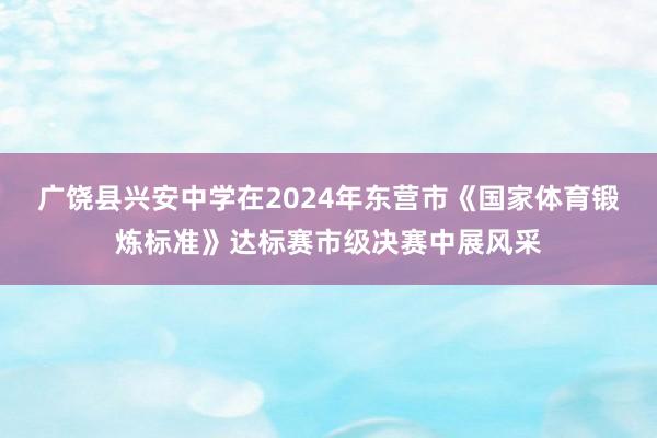 广饶县兴安中学在2024年东营市《国家体育锻炼标准》达标赛市级决赛中展风采