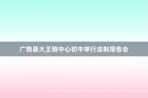 广饶县大王镇中心初中举行法制报告会