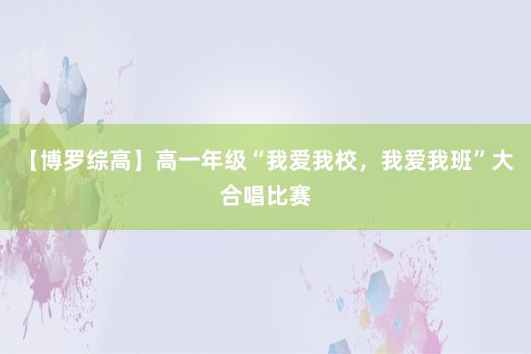 【博罗综高】高一年级“我爱我校，我爱我班”大合唱比赛