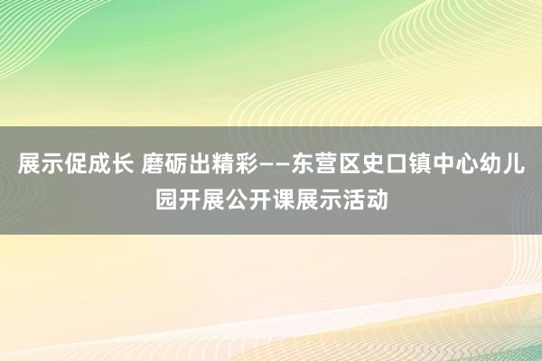 展示促成长 磨砺出精彩——东营区史口镇中心幼儿园开展公开课展示活动