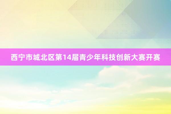 西宁市城北区第14届青少年科技创新大赛开赛