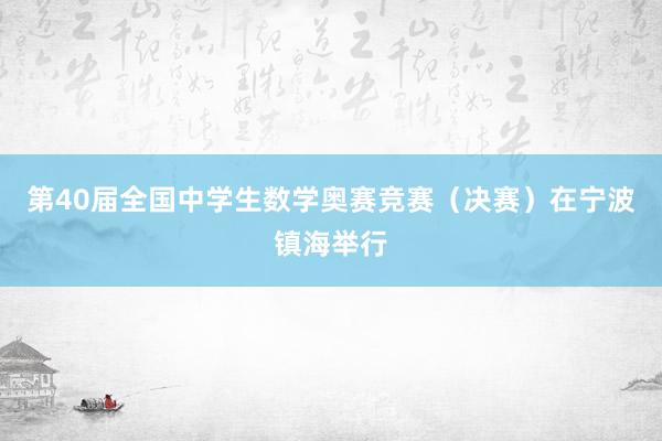 第40届全国中学生数学奥赛竞赛（决赛）在宁波镇海举行