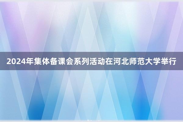 2024年集体备课会系列活动在河北师范大学举行