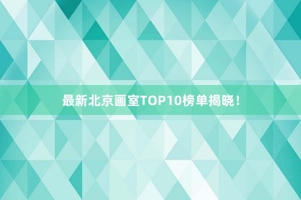 最新北京画室TOP10榜单揭晓！