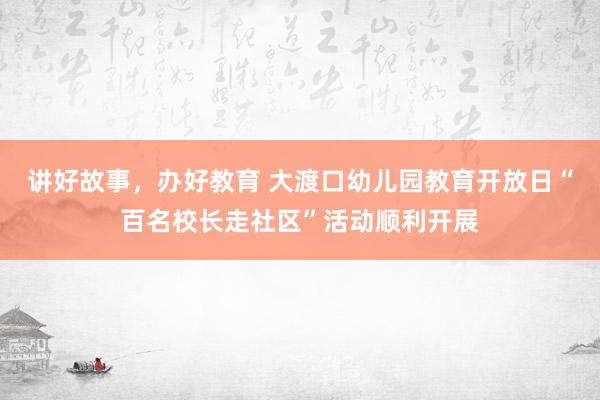 讲好故事，办好教育 大渡口幼儿园教育开放日“百名校长走社区”活动顺利开展