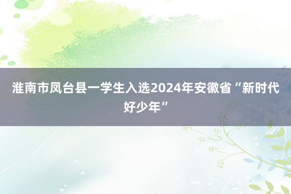 淮南市凤台县一学生入选2024年安徽省“新时代好少年”