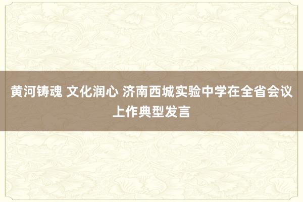 黄河铸魂 文化润心 济南西城实验中学在全省会议上作典型发言