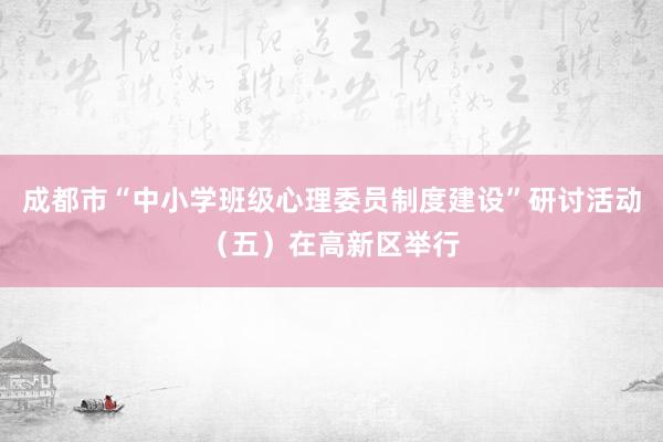 成都市“中小学班级心理委员制度建设”研讨活动（五）在高新区举行