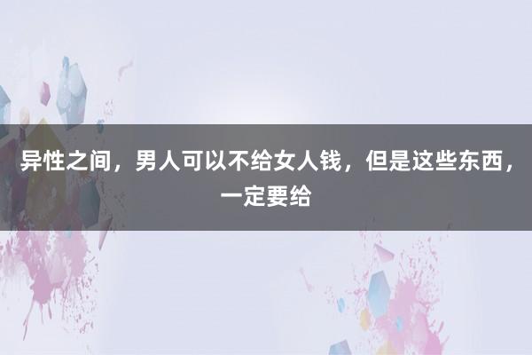 异性之间，男人可以不给女人钱，但是这些东西，一定要给