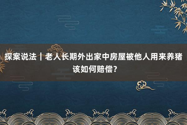 探案说法｜老人长期外出家中房屋被他人用来养猪 该如何赔偿？