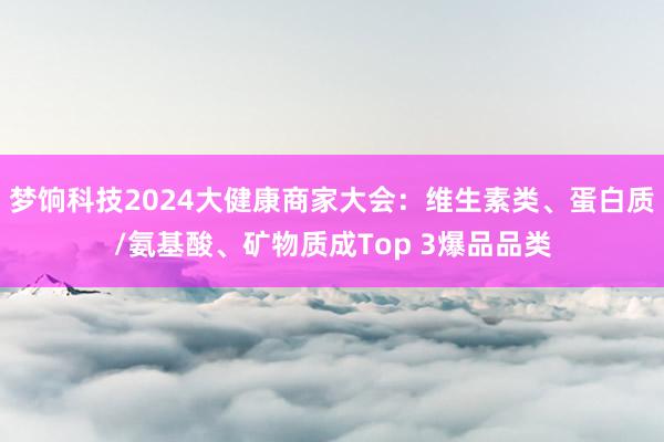 梦饷科技2024大健康商家大会：维生素类、蛋白质/氨基酸、矿物质成Top 3爆品品类