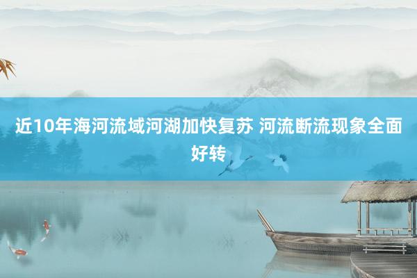 近10年海河流域河湖加快复苏 河流断流现象全面好转