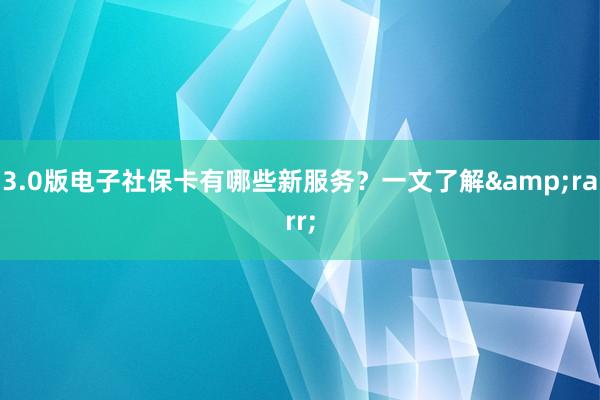 3.0版电子社保卡有哪些新服务？一文了解&rarr;