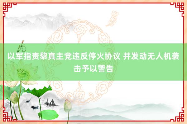 以军指责黎真主党违反停火协议 并发动无人机袭击予以警告