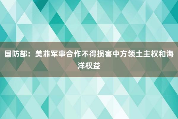 国防部：美菲军事合作不得损害中方领土主权和海洋权益