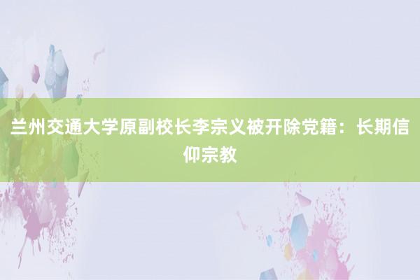 兰州交通大学原副校长李宗义被开除党籍：长期信仰宗教