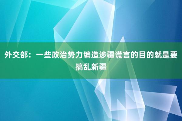 外交部：一些政治势力编造涉疆谎言的目的就是要搞乱新疆