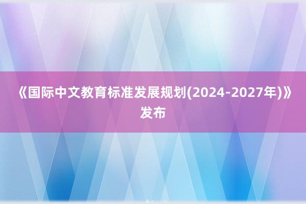 《国际中文教育标准发展规划(2024-2027年)》发布