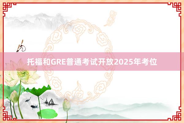 托福和GRE普通考试开放2025年考位