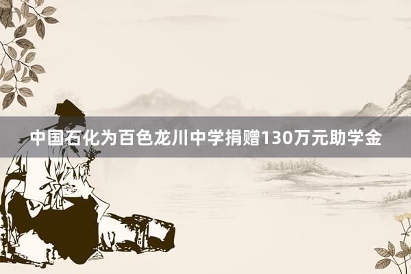 中国石化为百色龙川中学捐赠130万元助学金