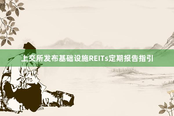 上交所发布基础设施REITs定期报告指引