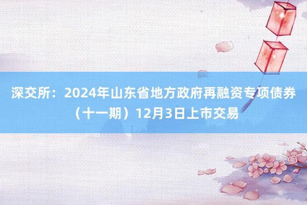 深交所：2024年山东省地方政府再融资专项债券（十一期）12月3日上市交易