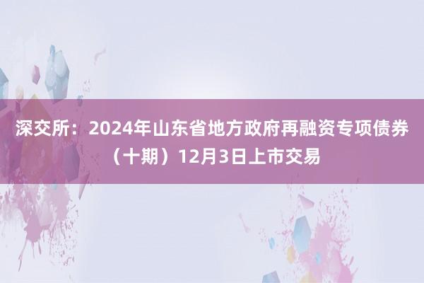 深交所：2024年山东省地方政府再融资专项债券（十期）12月3日上市交易