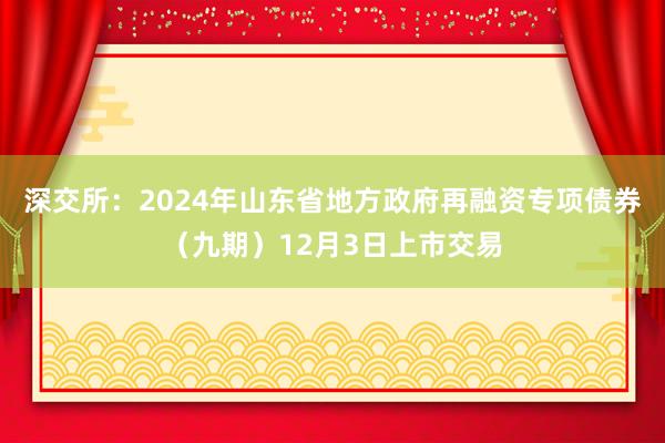 深交所：2024年山东省地方政府再融资专项债券（九期）12月3日上市交易