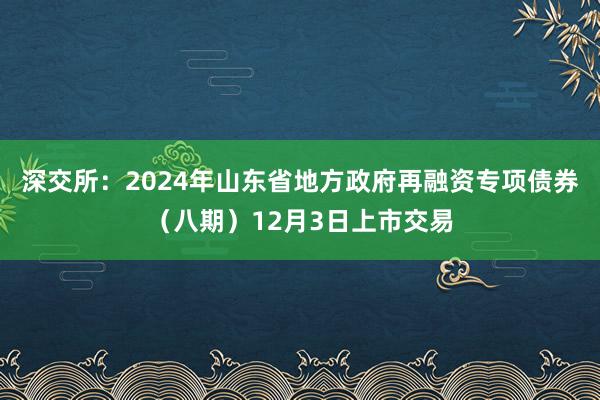 深交所：2024年山东省地方政府再融资专项债券（八期）12月3日上市交易