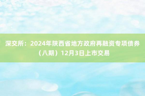 深交所：2024年陕西省地方政府再融资专项债券（八期）12月3日上市交易