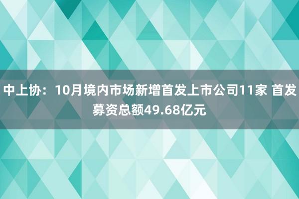 中上协：10月境内市场新增首发上市公司11家 首发募资总额49.68亿元