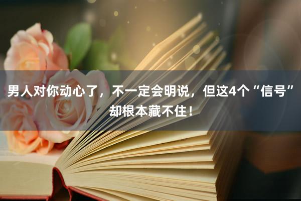 男人对你动心了，不一定会明说，但这4个“信号”却根本藏不住！