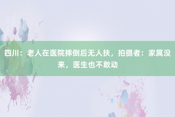 四川：老人在医院摔倒后无人扶，拍摄者：家属没来，医生也不敢动