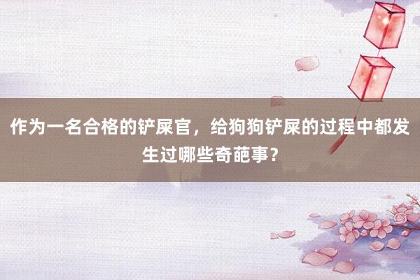 作为一名合格的铲屎官，给狗狗铲屎的过程中都发生过哪些奇葩事？