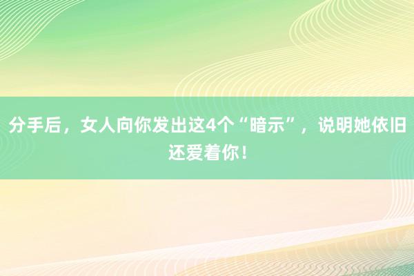 分手后，女人向你发出这4个“暗示”，说明她依旧还爱着你！