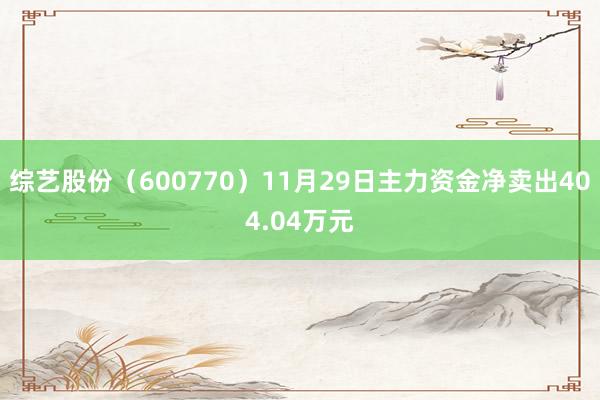 综艺股份（600770）11月29日主力资金净卖出404.04万元