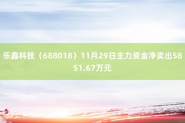 乐鑫科技（688018）11月29日主力资金净卖出5851.67万元