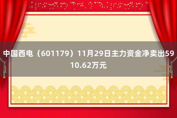 中国西电（601179）11月29日主力资金净卖出5910.62万元