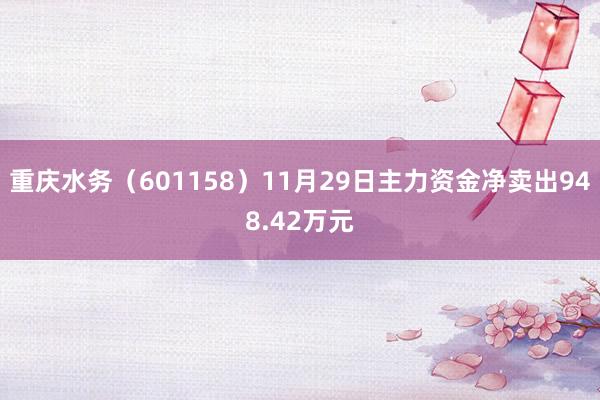 重庆水务（601158）11月29日主力资金净卖出948.42万元