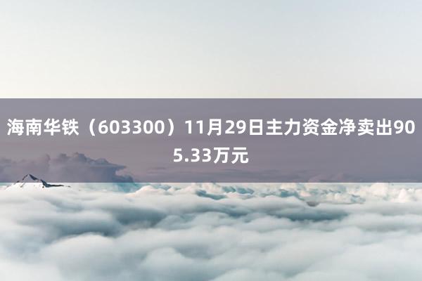 海南华铁（603300）11月29日主力资金净卖出905.33万元