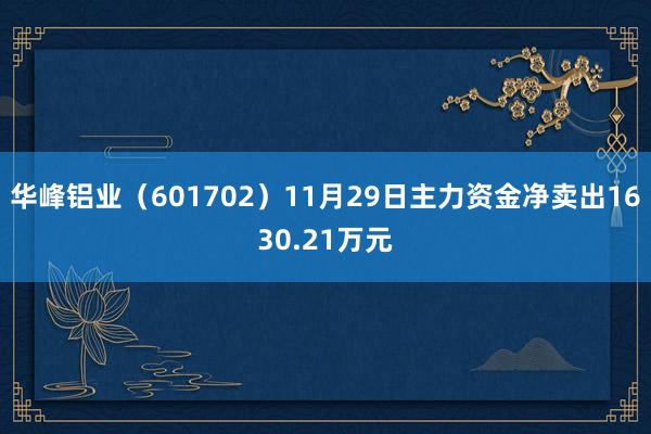 华峰铝业（601702）11月29日主力资金净卖出1630.21万元