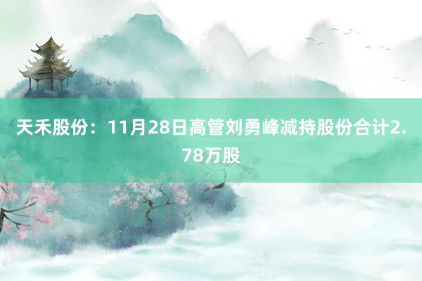 天禾股份：11月28日高管刘勇峰减持股份合计2.78万股