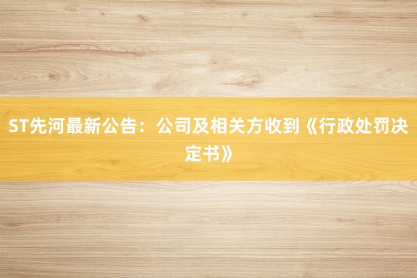 ST先河最新公告：公司及相关方收到《行政处罚决定书》