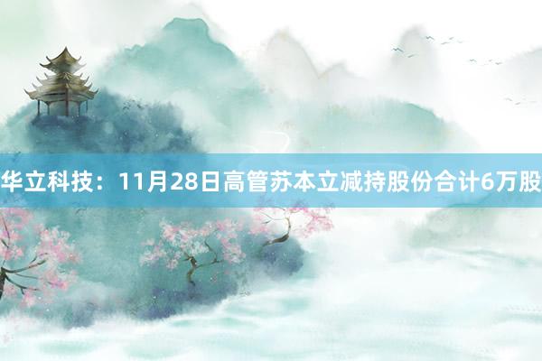 华立科技：11月28日高管苏本立减持股份合计6万股