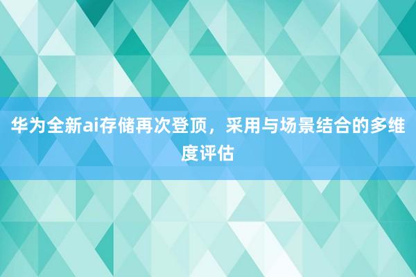 华为全新ai存储再次登顶，采用与场景结合的多维度评估