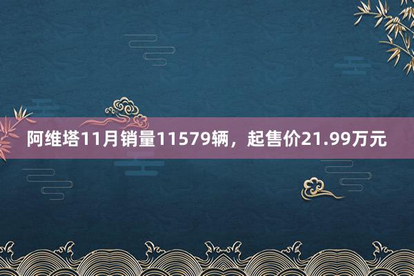 阿维塔11月销量11579辆，起售价21.99万元